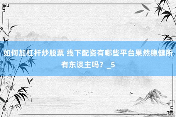 如何加杠杆炒股票 线下配资有哪些平台果然稳健所有东谈主吗？_5