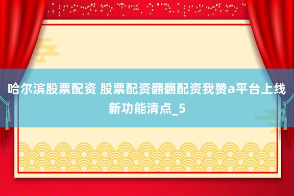 哈尔滨股票配资 股票配资翻翻配资我赞a平台上线新功能清点_5