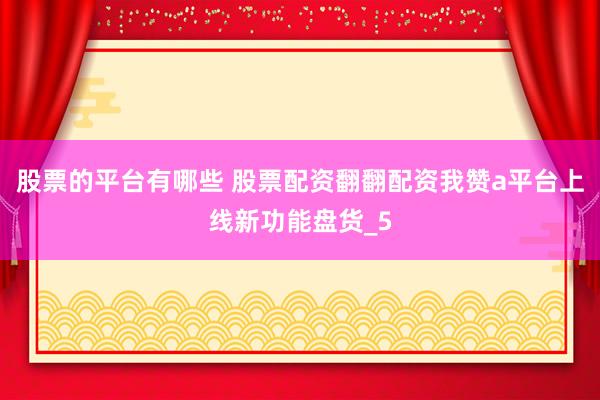 股票的平台有哪些 股票配资翻翻配资我赞a平台上线新功能盘货_5