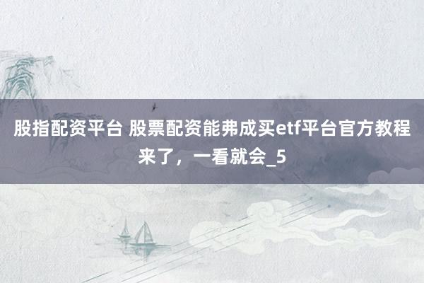 股指配资平台 股票配资能弗成买etf平台官方教程来了，一看就会_5