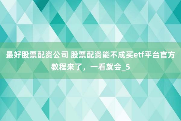 最好股票配资公司 股票配资能不成买etf平台官方教程来了，一看就会_5