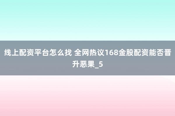 线上配资平台怎么找 全网热议168金股配资能否晋升恶果_5