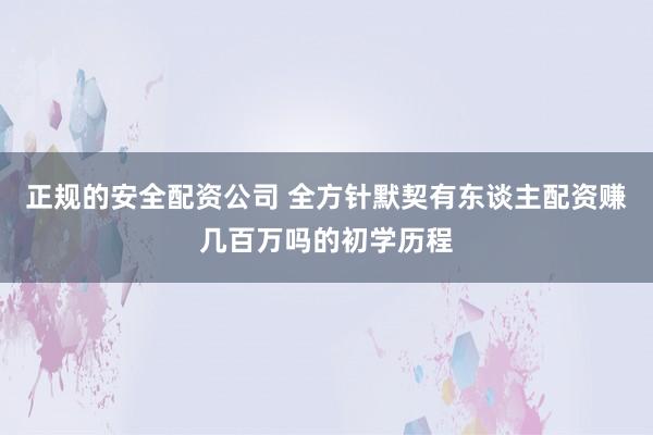正规的安全配资公司 全方针默契有东谈主配资赚几百万吗的初学历程