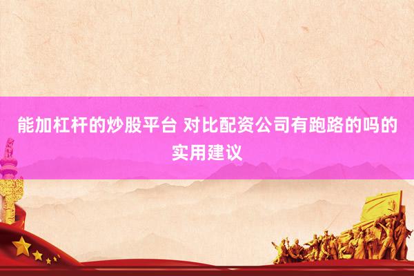 能加杠杆的炒股平台 对比配资公司有跑路的吗的实用建议
