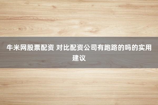 牛米网股票配资 对比配资公司有跑路的吗的实用建议