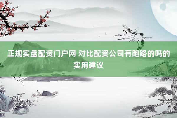 正规实盘配资门户网 对比配资公司有跑路的吗的实用建议