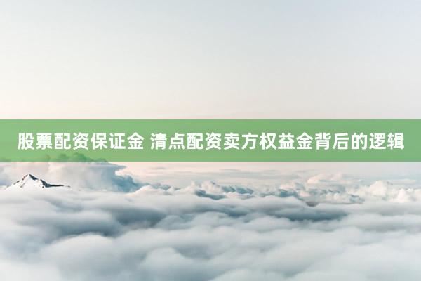 股票配资保证金 清点配资卖方权益金背后的逻辑