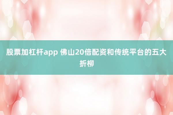 股票加杠杆app 佛山20倍配资和传统平台的五大折柳