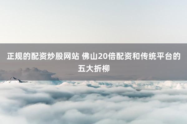 正规的配资炒股网站 佛山20倍配资和传统平台的五大折柳