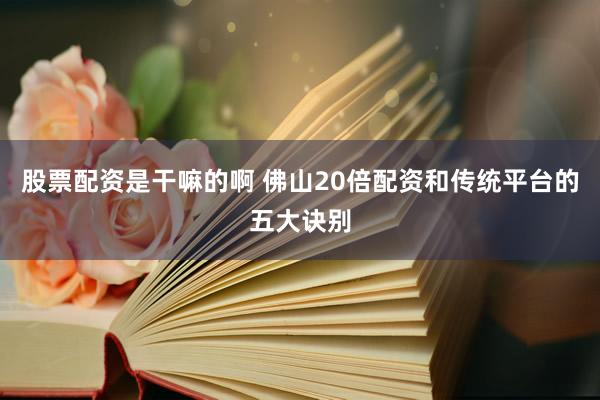 股票配资是干嘛的啊 佛山20倍配资和传统平台的五大诀别