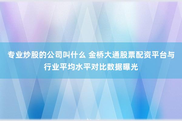 专业炒股的公司叫什么 金桥大通股票配资平台与行业平均水平对比数据曝光