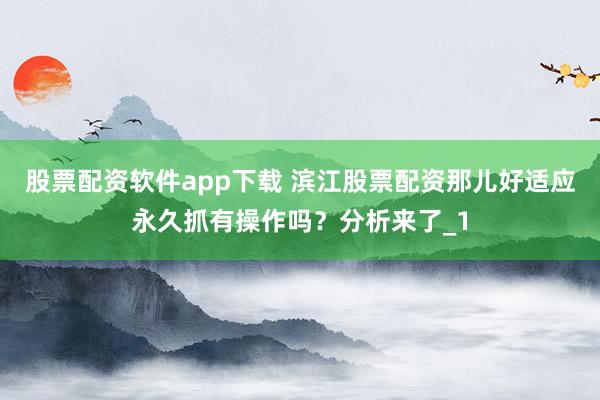 股票配资软件app下载 滨江股票配资那儿好适应永久抓有操作吗？分析来了_1