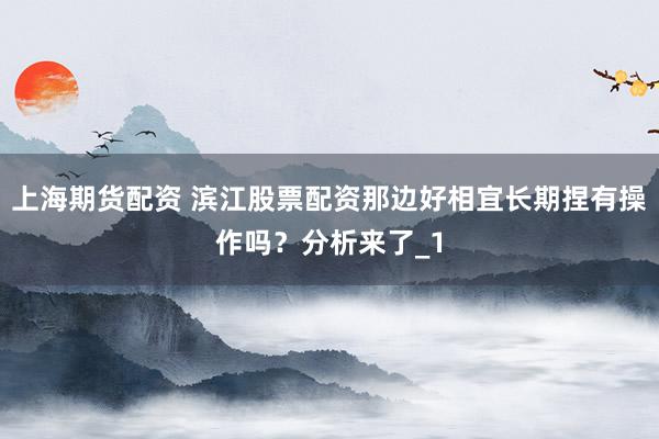 上海期货配资 滨江股票配资那边好相宜长期捏有操作吗？分析来了_1