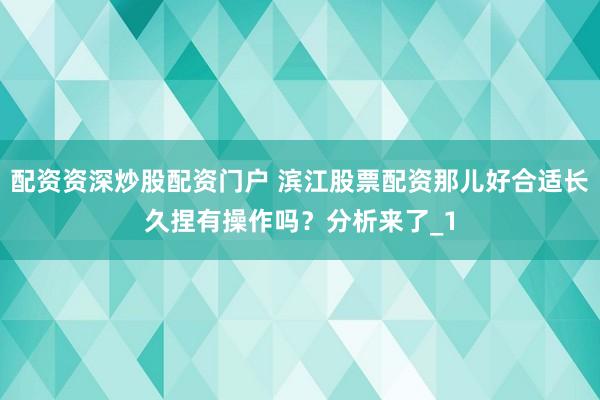 配资资深炒股配资门户 滨江股票配资那儿好合适长久捏有操作吗？分析来了_1