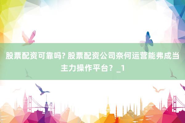 股票配资可靠吗? 股票配资公司奈何运营能弗成当主力操作平台？_1