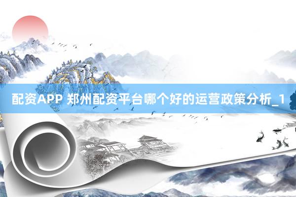 配资APP 郑州配资平台哪个好的运营政策分析_1