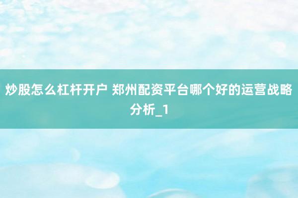 炒股怎么杠杆开户 郑州配资平台哪个好的运营战略分析_1