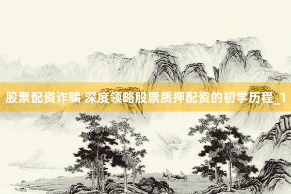 股票配资诈骗 深度领略股票质押配资的初学历程_1