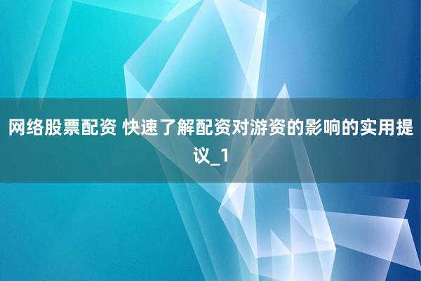网络股票配资 快速了解配资对游资的影响的实用提议_1