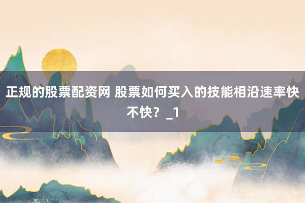 正规的股票配资网 股票如何买入的技能相沿速率快不快？_1