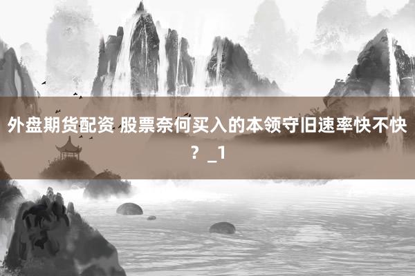 外盘期货配资 股票奈何买入的本领守旧速率快不快？_1