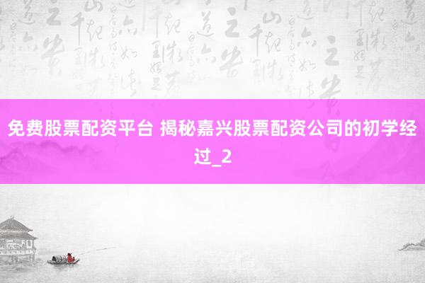 免费股票配资平台 揭秘嘉兴股票配资公司的初学经过_2