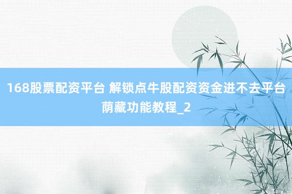 168股票配资平台 解锁点牛股配资资金进不去平台荫藏功能教程_2