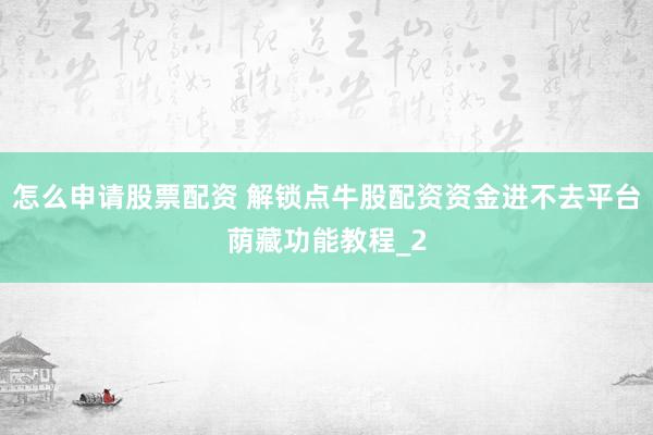 怎么申请股票配资 解锁点牛股配资资金进不去平台荫藏功能教程_2