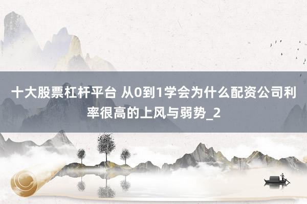 十大股票杠杆平台 从0到1学会为什么配资公司利率很高的上风与弱势_2