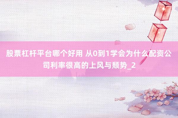 股票杠杆平台哪个好用 从0到1学会为什么配资公司利率很高的上风与颓势_2