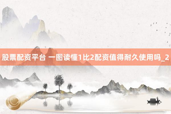 股票配资平台 一图读懂1比2配资值得耐久使用吗_2