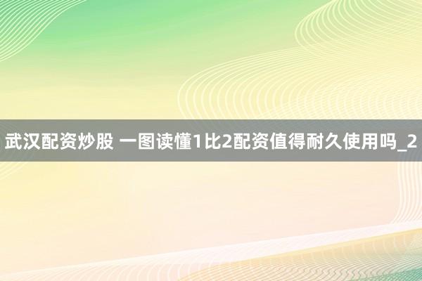 武汉配资炒股 一图读懂1比2配资值得耐久使用吗_2