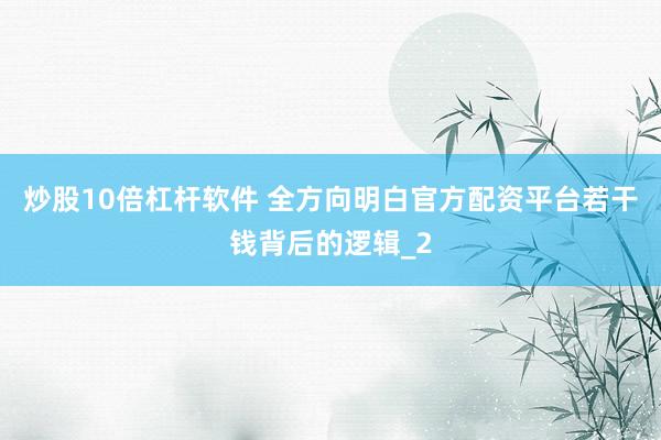 炒股10倍杠杆软件 全方向明白官方配资平台若干钱背后的逻辑_2