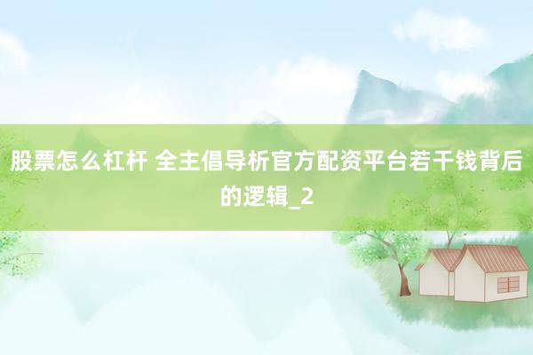 股票怎么杠杆 全主倡导析官方配资平台若干钱背后的逻辑_2