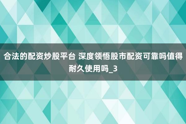 合法的配资炒股平台 深度领悟股市配资可靠吗值得耐久使用吗_3
