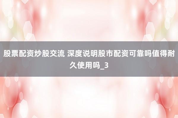 股票配资炒股交流 深度说明股市配资可靠吗值得耐久使用吗_3