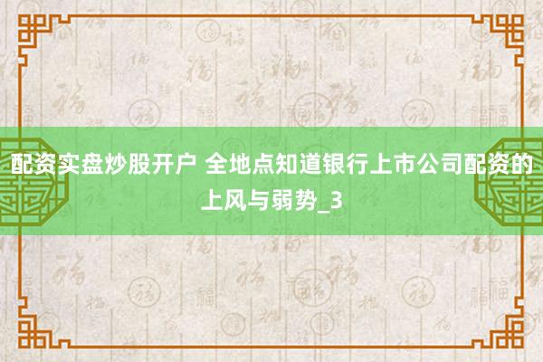 配资实盘炒股开户 全地点知道银行上市公司配资的上风与弱势_3