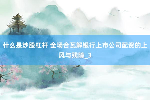 什么是炒股杠杆 全场合瓦解银行上市公司配资的上风与残障_3