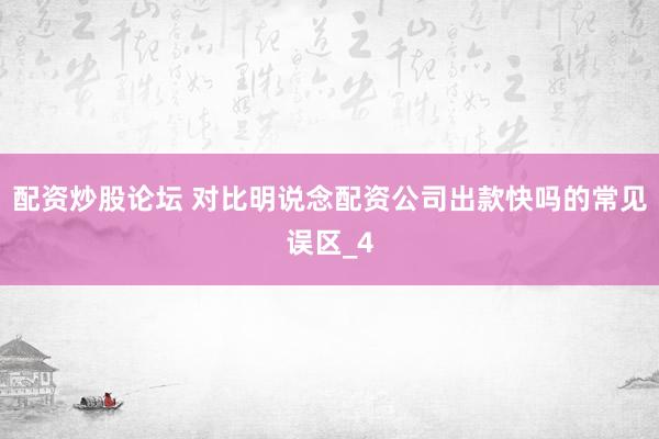 配资炒股论坛 对比明说念配资公司出款快吗的常见误区_4