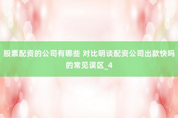 股票配资的公司有哪些 对比明谈配资公司出款快吗的常见误区_4