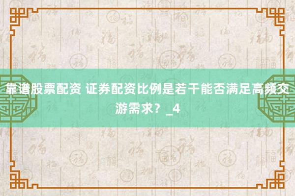 靠谱股票配资 证券配资比例是若干能否满足高频交游需求？_4