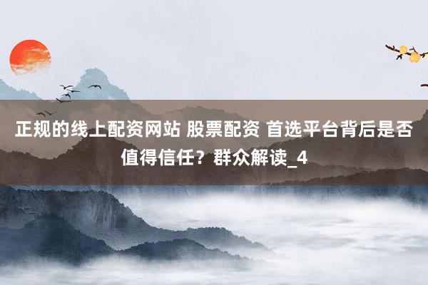 正规的线上配资网站 股票配资 首选平台背后是否值得信任？群众解读_4