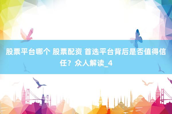 股票平台哪个 股票配资 首选平台背后是否值得信任？众人解读_4