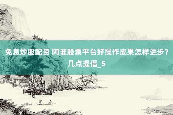 免息炒股配资 阿谁股票平台好操作成果怎样进步？几点提倡_5