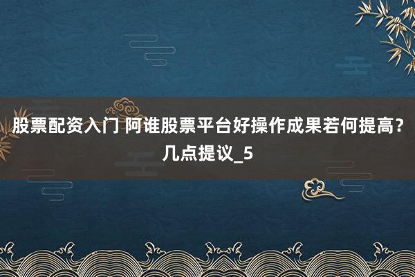 股票配资入门 阿谁股票平台好操作成果若何提高？几点提议_5