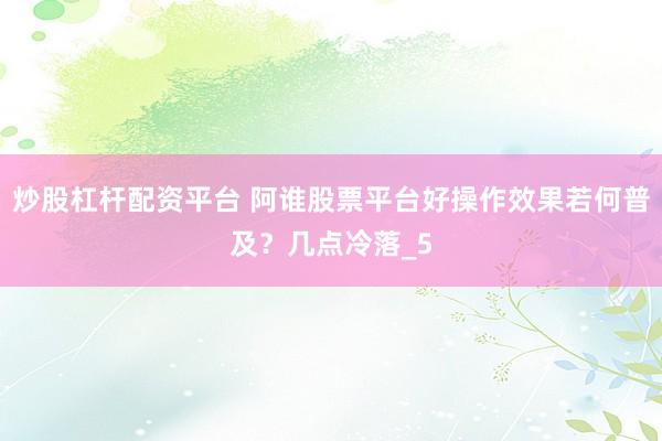 炒股杠杆配资平台 阿谁股票平台好操作效果若何普及？几点冷落_5