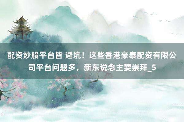 配资炒股平台皆 避坑！这些香港豪泰配资有限公司平台问题多，新东说念主要崇拜_5