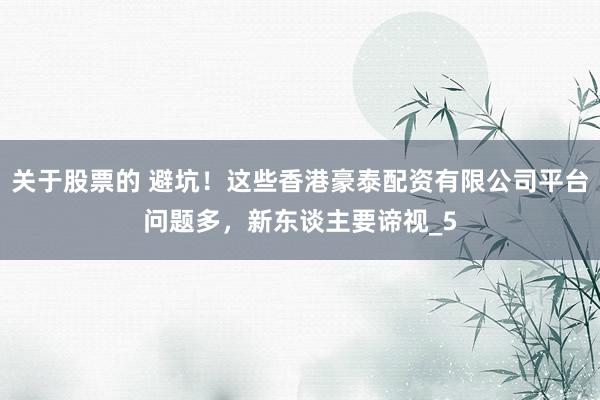关于股票的 避坑！这些香港豪泰配资有限公司平台问题多，新东谈主要谛视_5