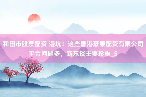 和田市股票配资 避坑！这些香港豪泰配资有限公司平台问题多，新东谈主要珍重_5