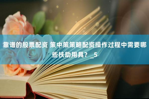 靠谱的股票配资 策中策策略配资操作过程中需要哪些扶助用具？_5